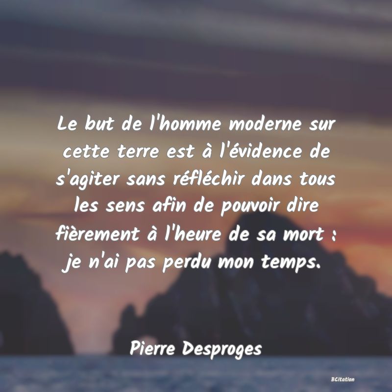 image de citation: Le but de l'homme moderne sur cette terre est à l'évidence de s'agiter sans réfléchir dans tous les sens afin de pouvoir dire fièrement à l'heure de sa mort : je n'ai pas perdu mon temps.