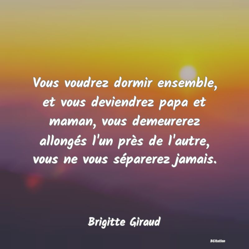 image de citation: Vous voudrez dormir ensemble, et vous deviendrez papa et maman, vous demeurerez allongés l'un près de l'autre, vous ne vous séparerez jamais.