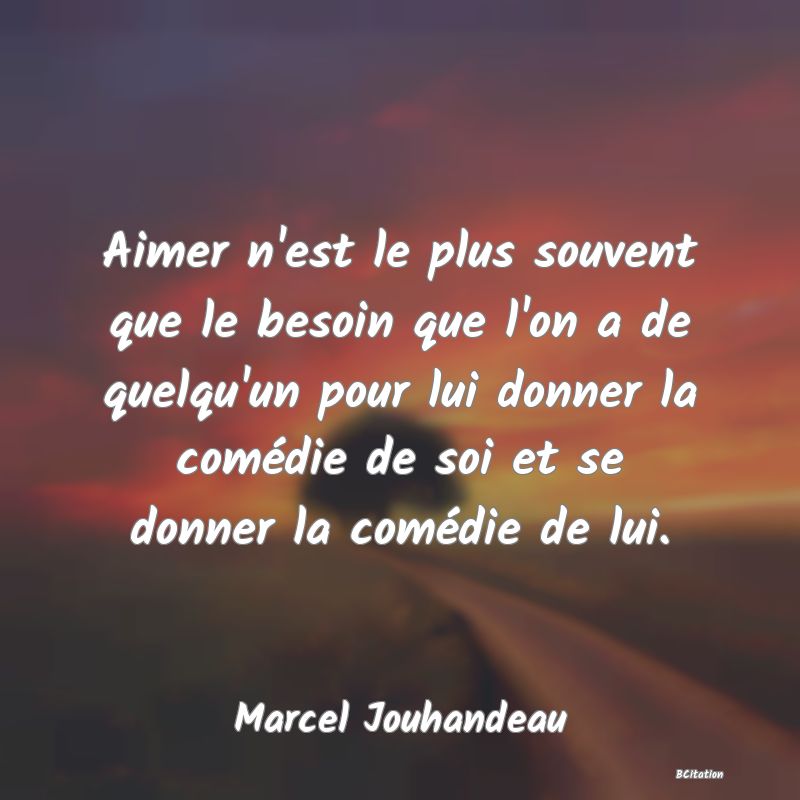 image de citation: Aimer n'est le plus souvent que le besoin que l'on a de quelqu'un pour lui donner la comédie de soi et se donner la comédie de lui.