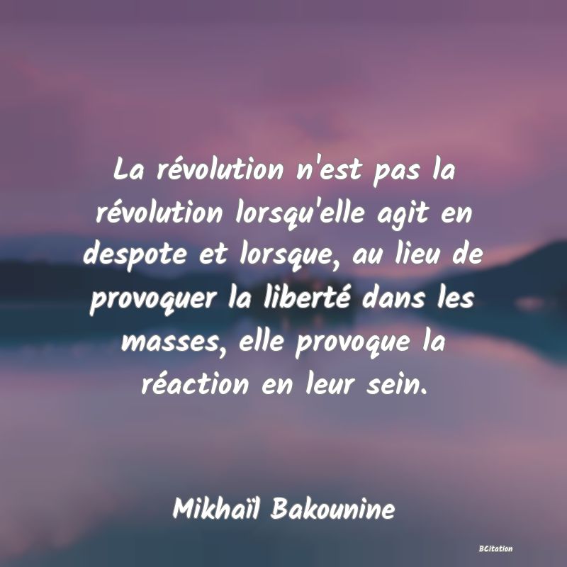 Belle Citation - La révolution n'est pas la révolution lorsqu'elle agit en despote et lorsque, au lieu de provoquer la liberté dans les masses, elle provoque la réaction en leur sein. - Mikhaïl Bakounine