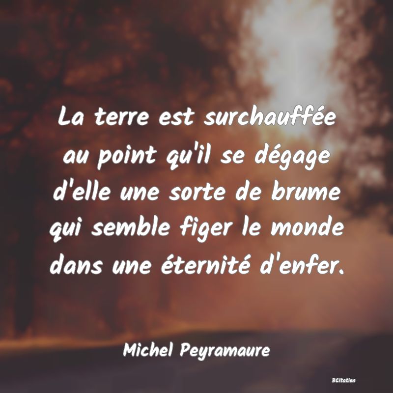 image de citation: La terre est surchauffée au point qu'il se dégage d'elle une sorte de brume qui semble figer le monde dans une éternité d'enfer.