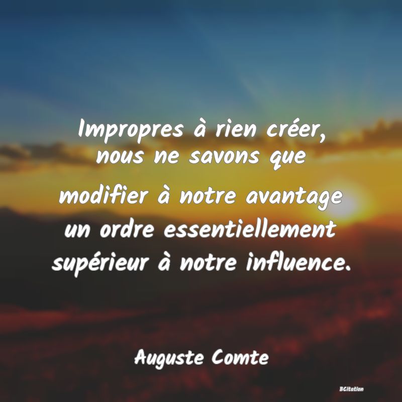 image de citation: Impropres à rien créer, nous ne savons que modifier à notre avantage un ordre essentiellement supérieur à notre influence.