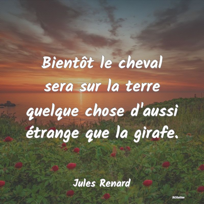 image de citation: Bientôt le cheval sera sur la terre quelque chose d'aussi étrange que la girafe.