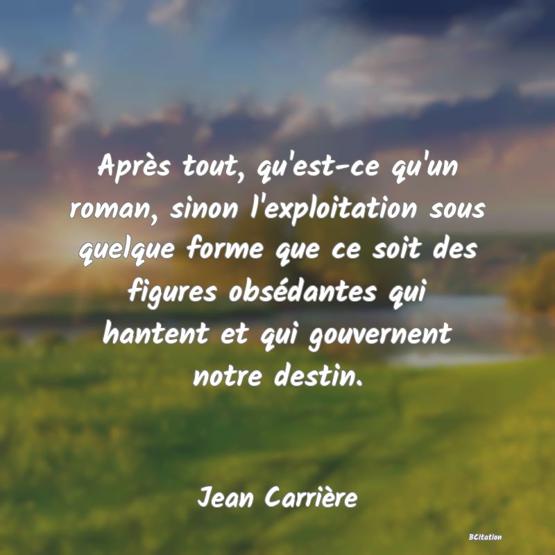 image de citation: Après tout, qu'est-ce qu'un roman, sinon l'exploitation sous quelque forme que ce soit des figures obsédantes qui hantent et qui gouvernent notre destin.