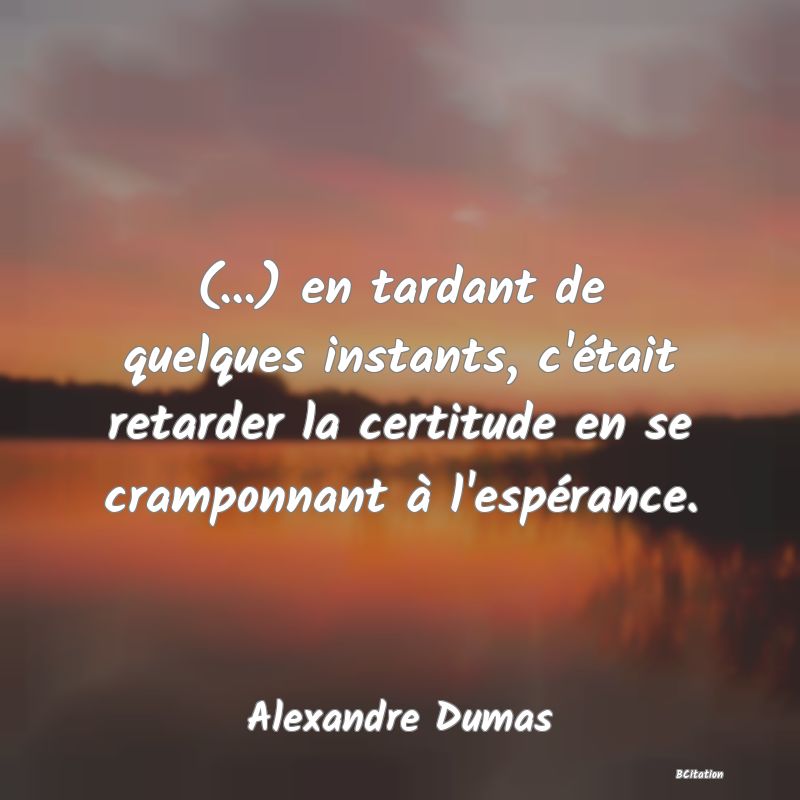 image de citation: (...) en tardant de quelques instants, c'était retarder la certitude en se cramponnant à l'espérance.