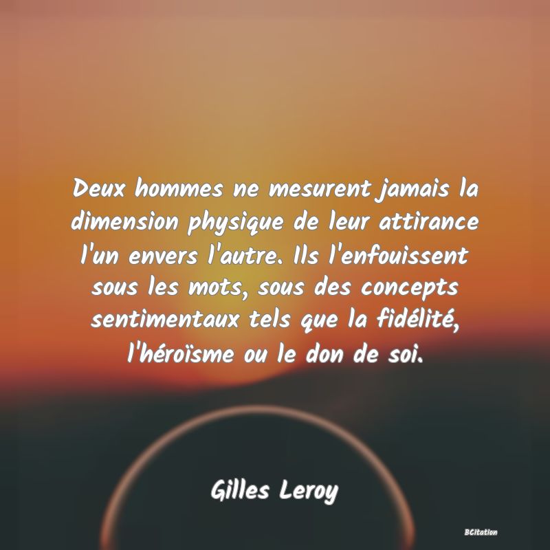 image de citation: Deux hommes ne mesurent jamais la dimension physique de leur attirance l'un envers l'autre. Ils l'enfouissent sous les mots, sous des concepts sentimentaux tels que la fidélité, l'héroïsme ou le don de soi.