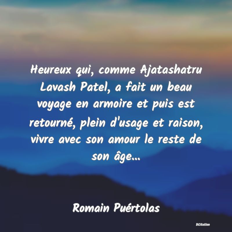 image de citation: Heureux qui, comme Ajatashatru Lavash Patel, a fait un beau voyage en armoire et puis est retourné, plein d'usage et raison, vivre avec son amour le reste de son âge...