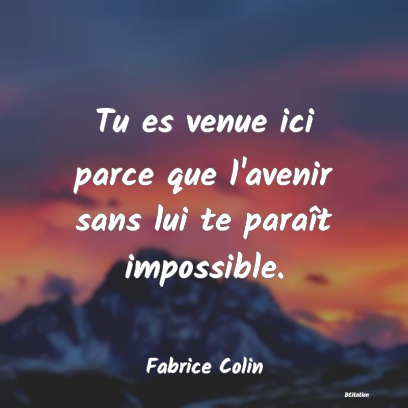 image de citation: Tu es venue ici parce que l'avenir sans lui te paraît impossible.