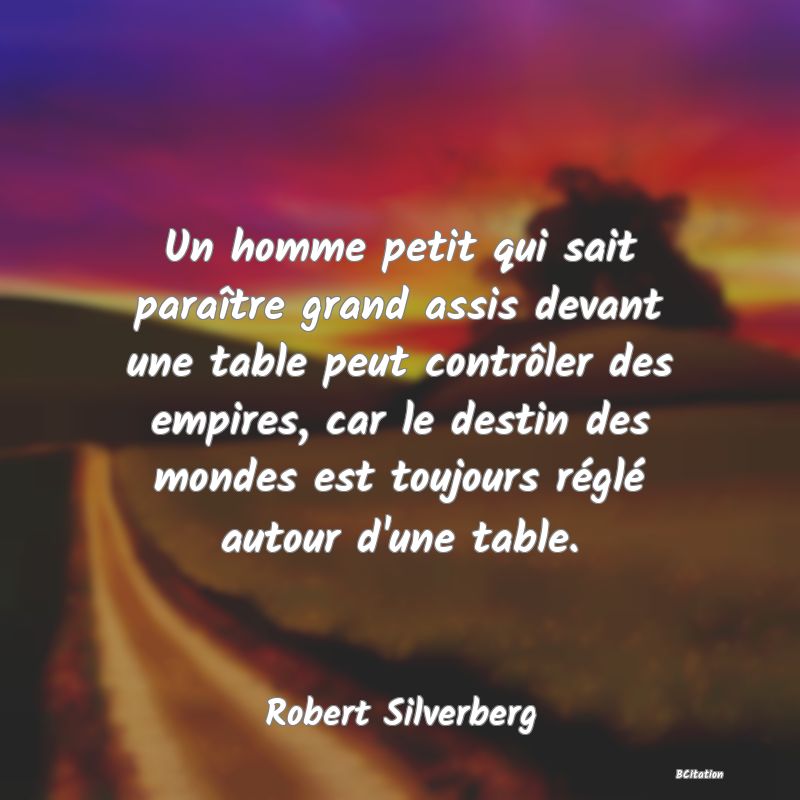 image de citation: Un homme petit qui sait paraître grand assis devant une table peut contrôler des empires, car le destin des mondes est toujours réglé autour d'une table.