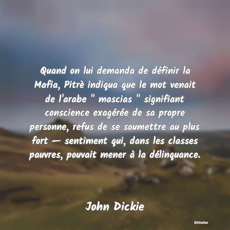 image de citation: Quand on lui demanda de définir la Mafia, Pitrè indiqua que le mot venait de l'arabe   mascias   signifiant conscience exagérée de sa propre personne, refus de se soumettre au plus fort — sentiment qui, dans les classes pauvres, pouvait mener à la délinquance.