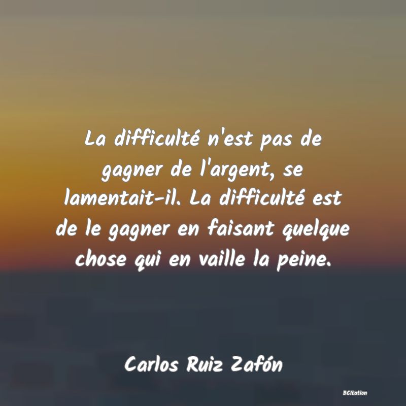 image de citation: La difficulté n'est pas de gagner de l'argent, se lamentait-il. La difficulté est de le gagner en faisant quelque chose qui en vaille la peine.