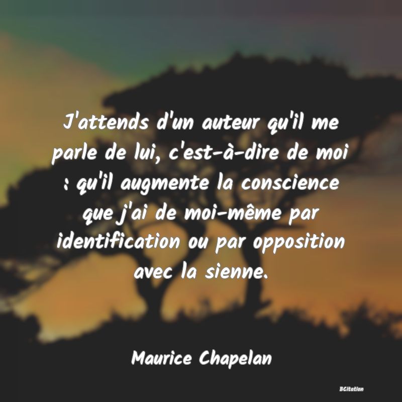 image de citation: J'attends d'un auteur qu'il me parle de lui, c'est-à-dire de moi : qu'il augmente la conscience que j'ai de moi-même par identification ou par opposition avec la sienne.