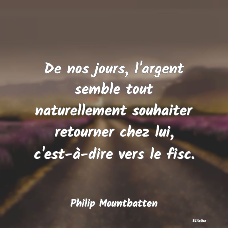 image de citation: De nos jours, l'argent semble tout naturellement souhaiter retourner chez lui, c'est-à-dire vers le fisc.