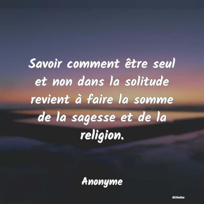 image de citation: Savoir comment être seul et non dans la solitude revient à faire la somme de la sagesse et de la religion.