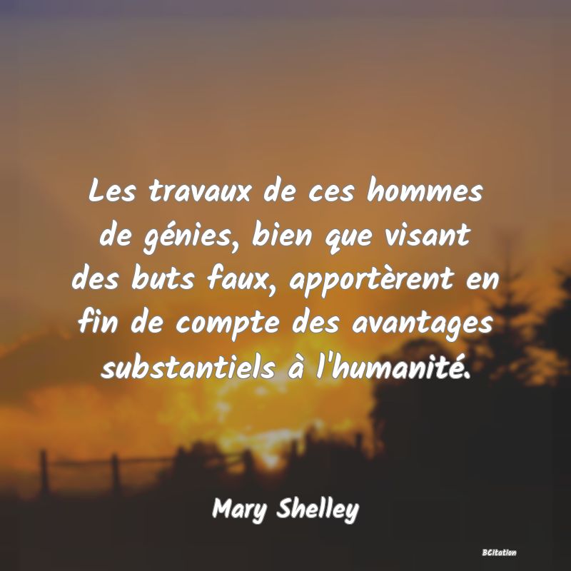 image de citation: Les travaux de ces hommes de génies, bien que visant des buts faux, apportèrent en fin de compte des avantages substantiels à l'humanité.