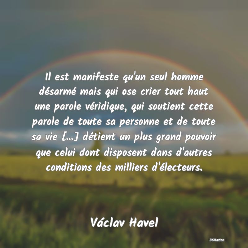 image de citation: Il est manifeste qu'un seul homme désarmé mais qui ose crier tout haut une parole véridique, qui soutient cette parole de toute sa personne et de toute sa vie [...] détient un plus grand pouvoir que celui dont disposent dans d'autres conditions des milliers d'électeurs.