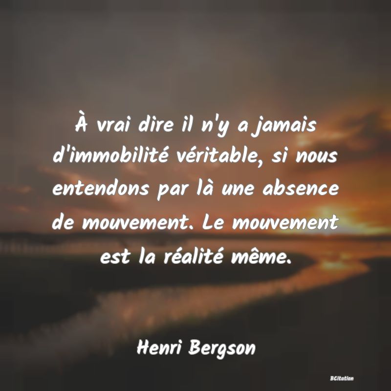 Belle Citation - À vrai dire il n'y a jamais d'immobilité véritable, si nous entendons par là une absence de mouvement. Le mouvement est la réalité même. - Henri Bergson