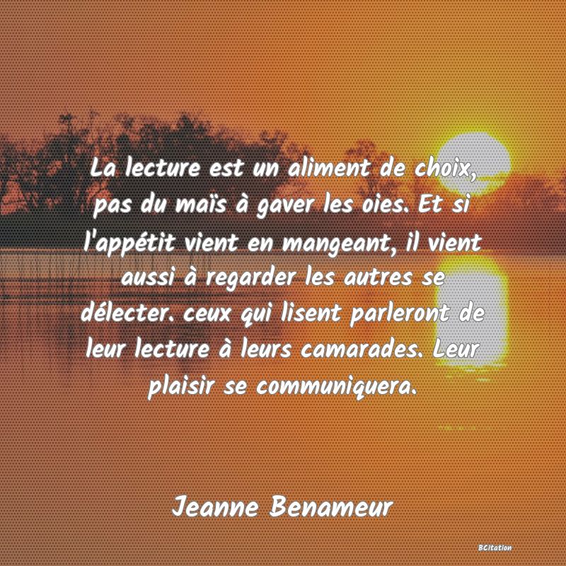 image de citation: La lecture est un aliment de choix, pas du maïs à gaver les oies. Et si l'appétit vient en mangeant, il vient aussi à regarder les autres se délecter. ceux qui lisent parleront de leur lecture à leurs camarades. Leur plaisir se communiquera.