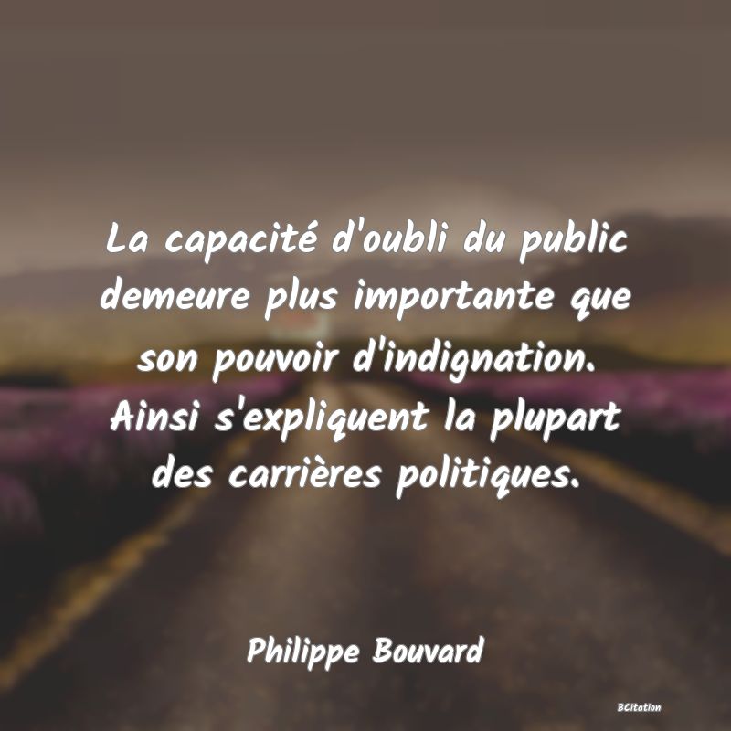 Belle Citation - La capacité d'oubli du public demeure plus importante que son pouvoir d'indignation. Ainsi s'expliquent la plupart des carrières politiques. - Philippe Bouvard