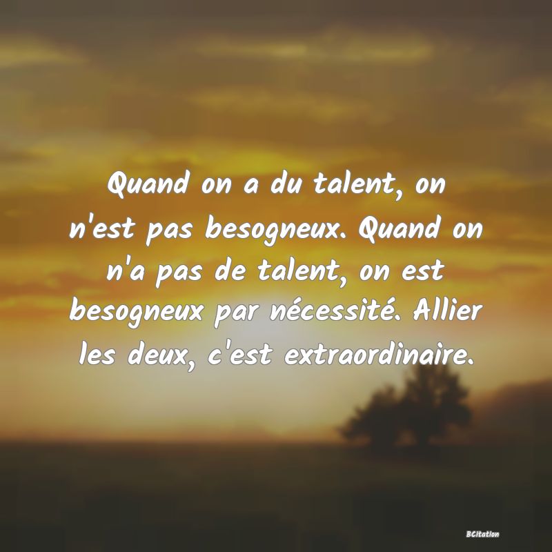 image de citation: Quand on a du talent, on n'est pas besogneux. Quand on n'a pas de talent, on est besogneux par nécessité. Allier les deux, c'est extraordinaire.