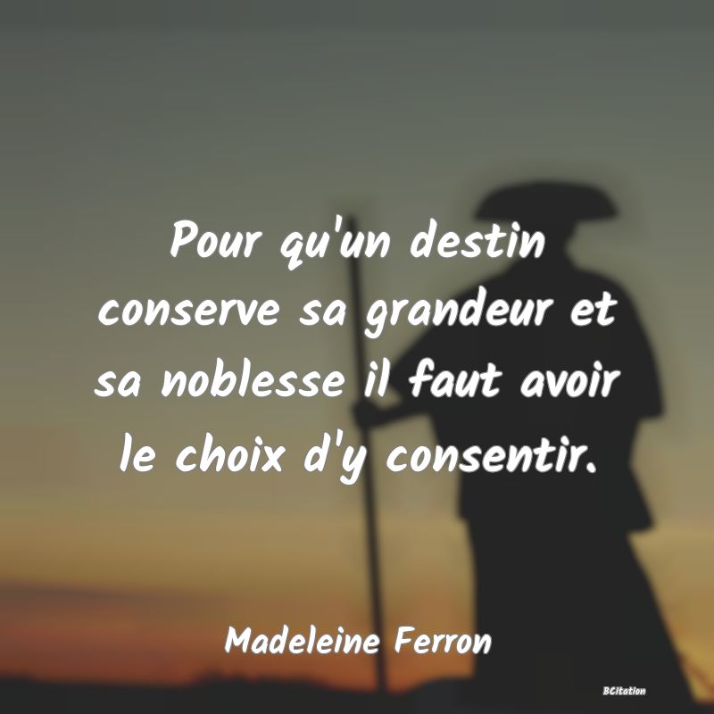 image de citation: Pour qu'un destin conserve sa grandeur et sa noblesse il faut avoir le choix d'y consentir.