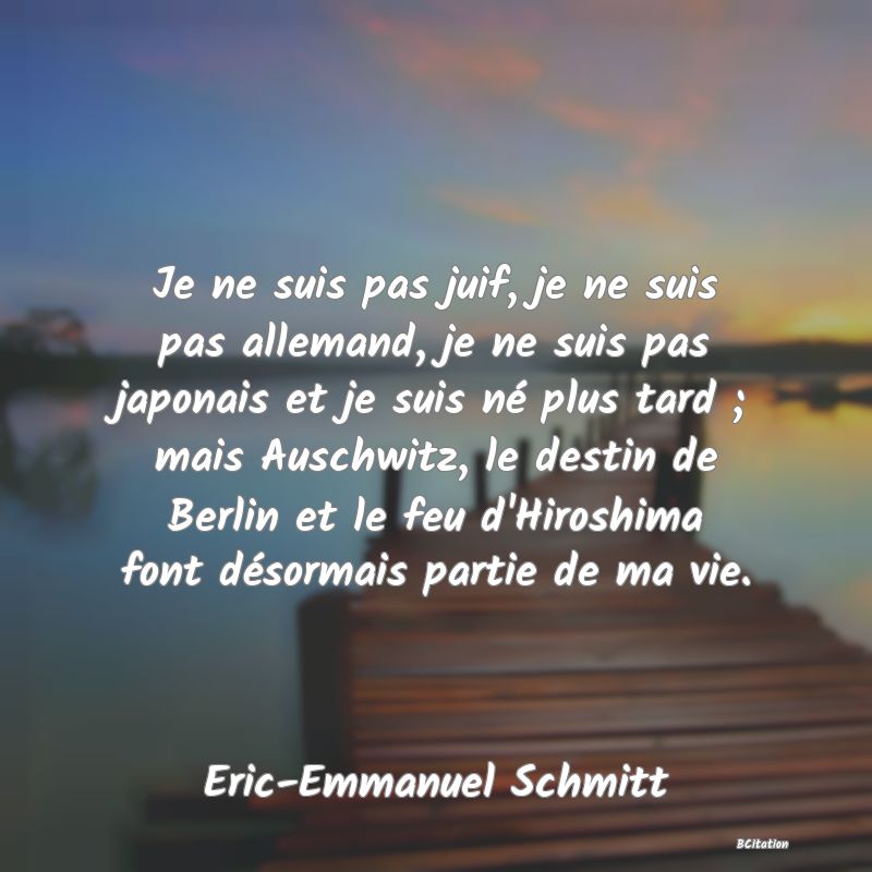 image de citation: Je ne suis pas juif, je ne suis pas allemand, je ne suis pas japonais et je suis né plus tard ; mais Auschwitz, le destin de Berlin et le feu d'Hiroshima font désormais partie de ma vie.