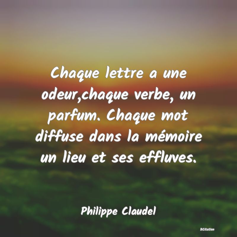 image de citation: Chaque lettre a une odeur,chaque verbe, un parfum. Chaque mot diffuse dans la mémoire un lieu et ses effluves.