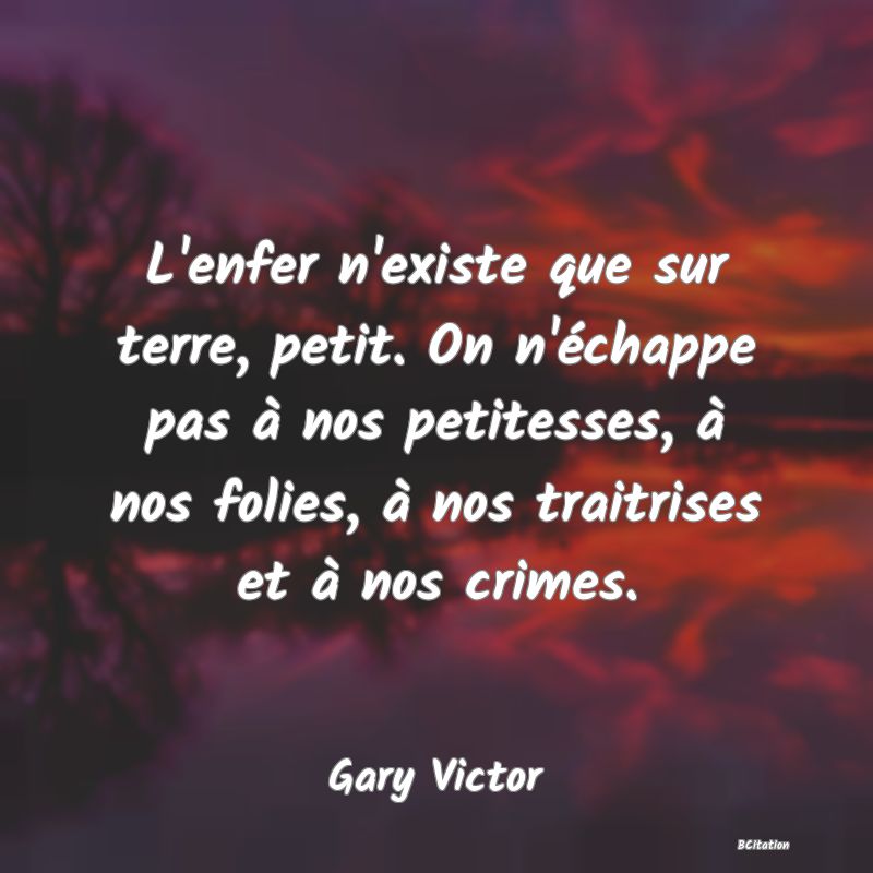 image de citation: L'enfer n'existe que sur terre, petit. On n'échappe pas à nos petitesses, à nos folies, à nos traitrises et à nos crimes.