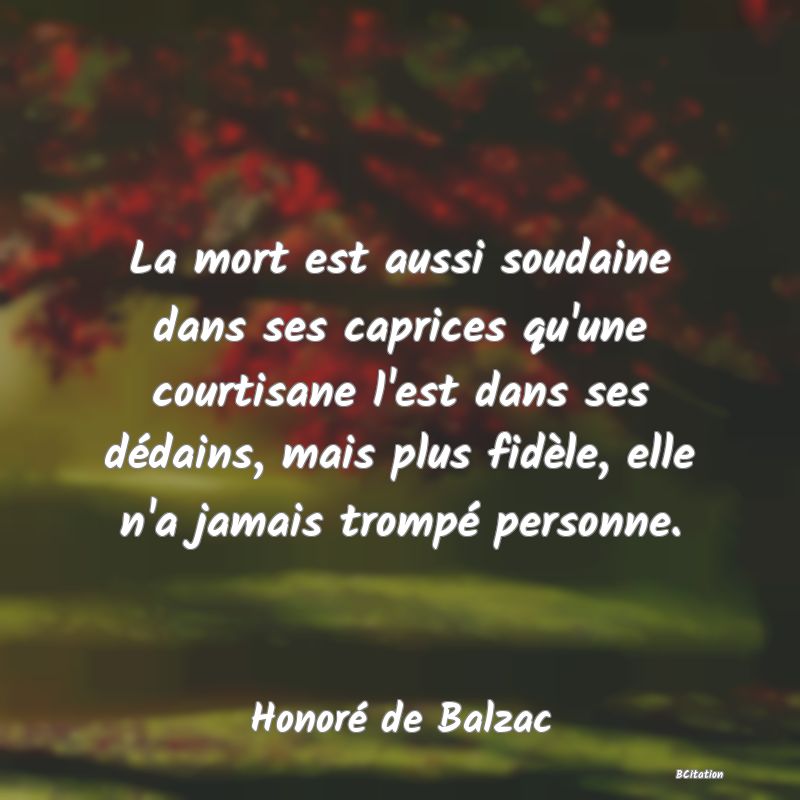 image de citation: La mort est aussi soudaine dans ses caprices qu'une courtisane l'est dans ses dédains, mais plus fidèle, elle n'a jamais trompé personne.