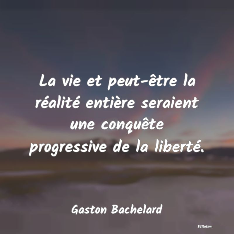 Belle Citation - La vie et peut-être la réalité entière seraient une conquête progressive de la liberté. - Gaston Bachelard