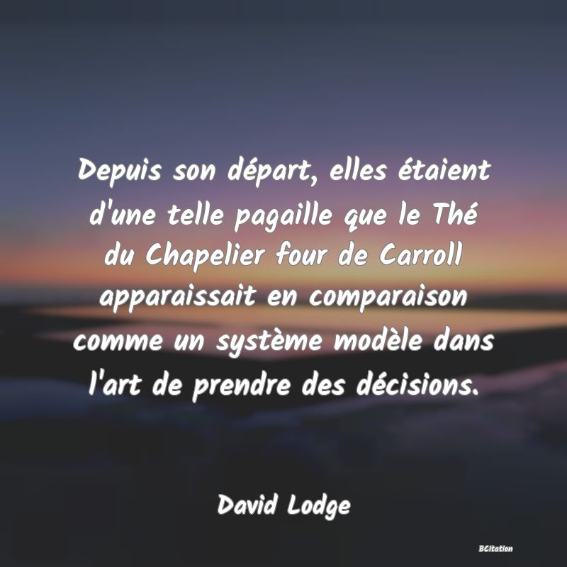 image de citation: Depuis son départ, elles étaient d'une telle pagaille que le Thé du Chapelier four de Carroll apparaissait en comparaison comme un système modèle dans l'art de prendre des décisions.