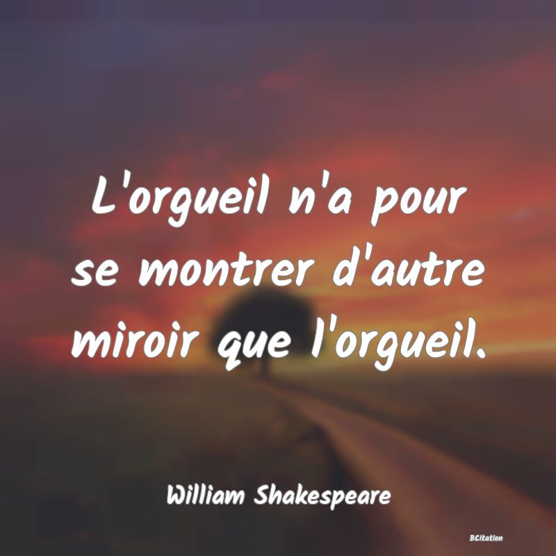 image de citation: L'orgueil n'a pour se montrer d'autre miroir que l'orgueil.