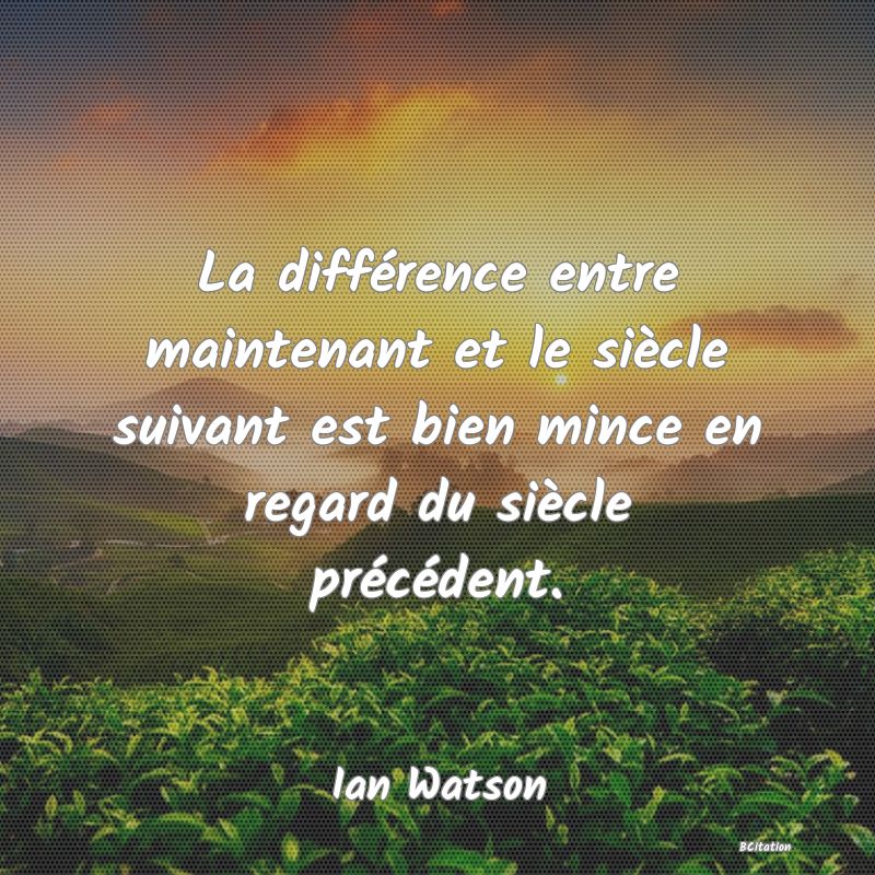 image de citation: La différence entre maintenant et le siècle suivant est bien mince en regard du siècle précédent.