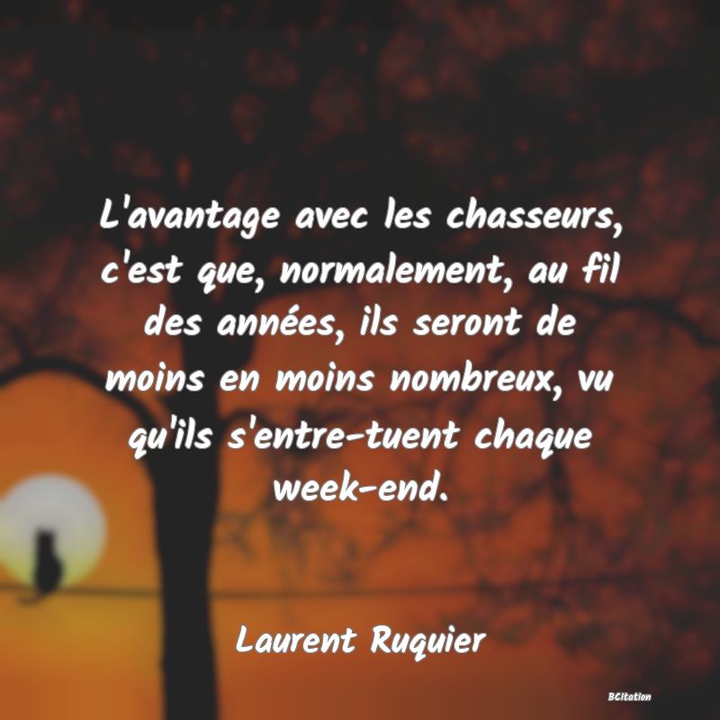 image de citation: L'avantage avec les chasseurs, c'est que, normalement, au fil des années, ils seront de moins en moins nombreux, vu qu'ils s'entre-tuent chaque week-end.