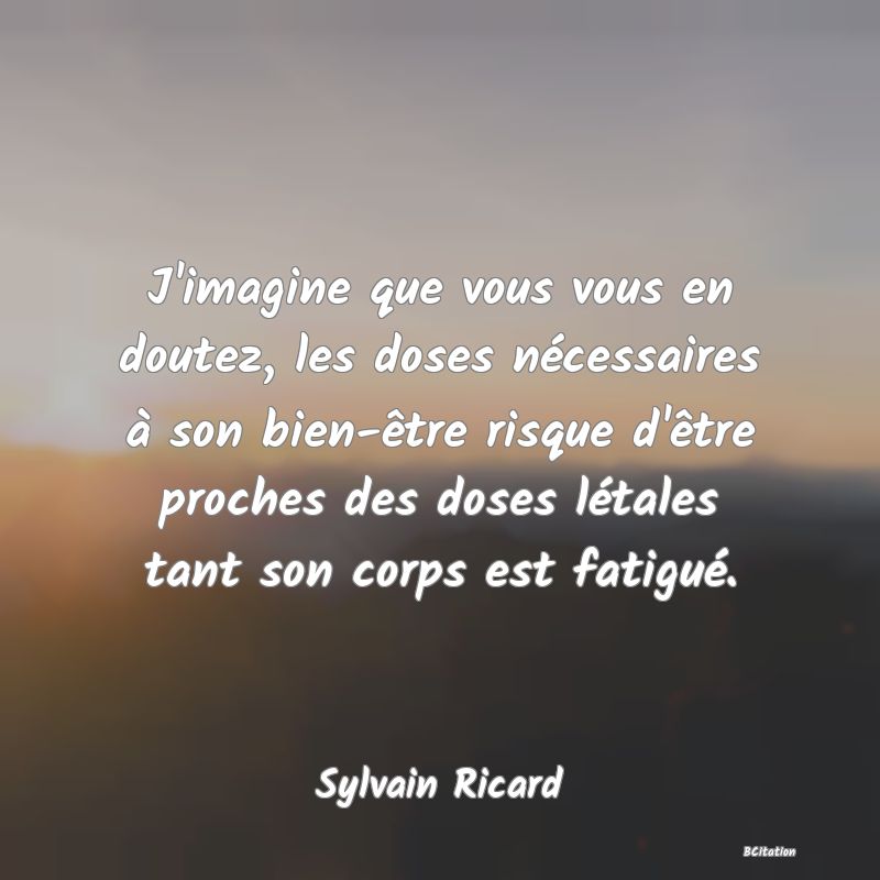 image de citation: J'imagine que vous vous en doutez, les doses nécessaires à son bien-être risque d'être proches des doses létales tant son corps est fatigué.