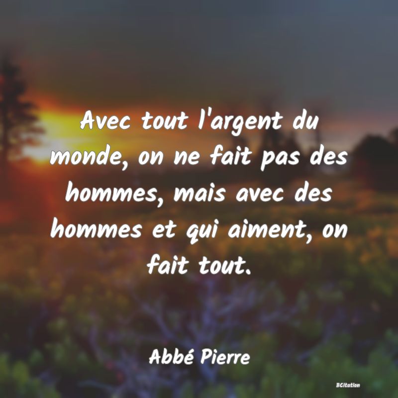 image de citation: Avec tout l'argent du monde, on ne fait pas des hommes, mais avec des hommes et qui aiment, on fait tout.