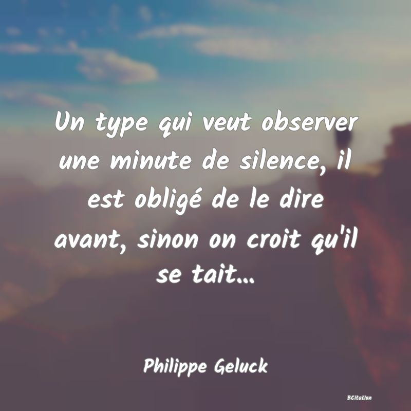 image de citation: Un type qui veut observer une minute de silence, il est obligé de le dire avant, sinon on croit qu'il se tait...