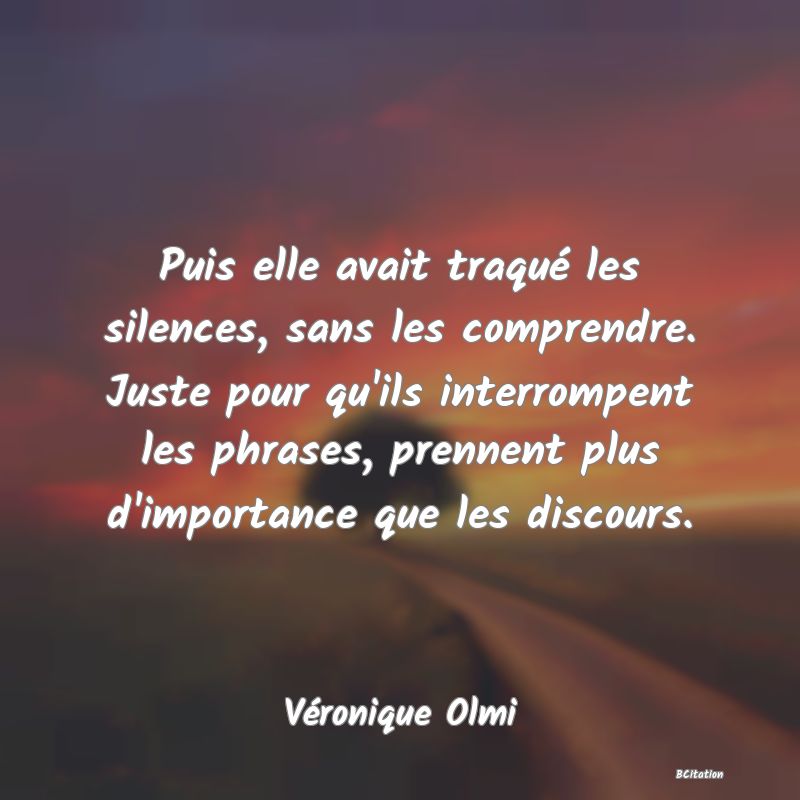 image de citation: Puis elle avait traqué les silences, sans les comprendre. Juste pour qu'ils interrompent les phrases, prennent plus d'importance que les discours.