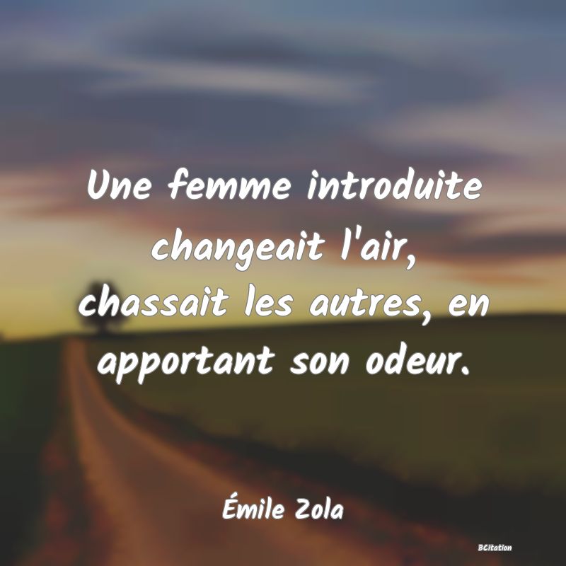 Belle Citation - Une femme introduite changeait l'air, chassait les autres, en apportant son odeur. - Émile Zola