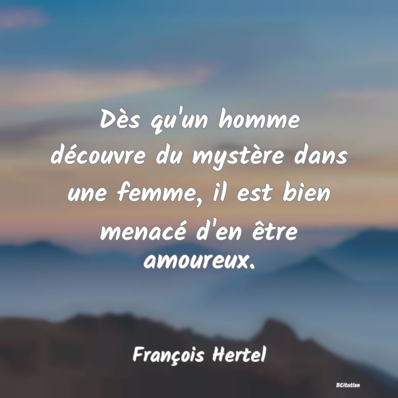 Belle Citation - Dès qu'un homme découvre du mystère dans une femme, il est bien menacé d'en être amoureux. - François Hertel