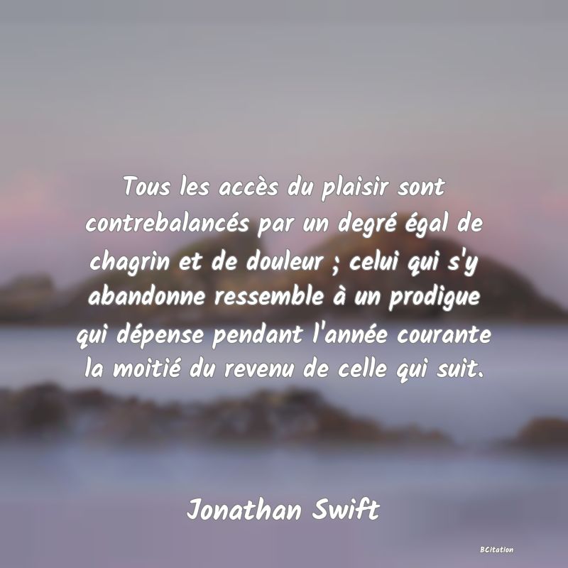 image de citation: Tous les accès du plaisir sont contrebalancés par un degré égal de chagrin et de douleur ; celui qui s'y abandonne ressemble à un prodigue qui dépense pendant l'année courante la moitié du revenu de celle qui suit.