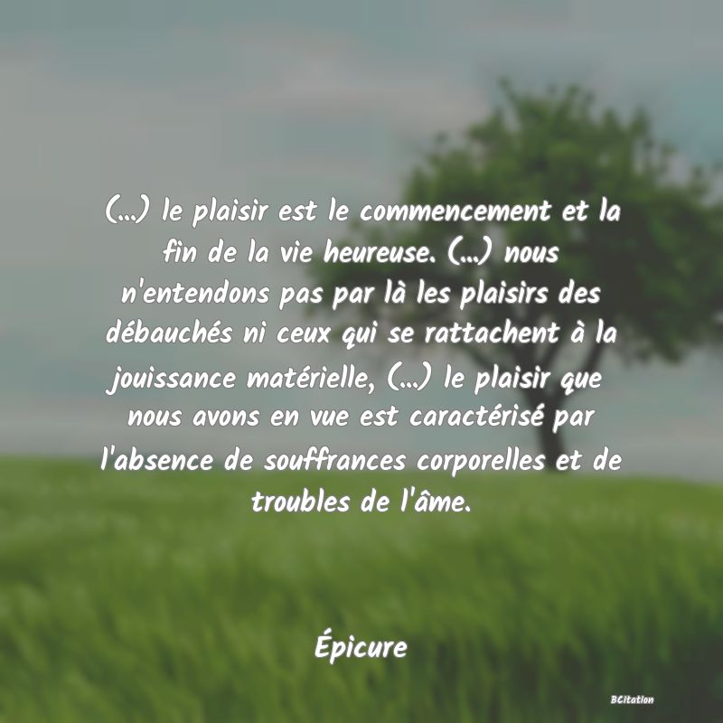 image de citation: (...) le plaisir est le commencement et la fin de la vie heureuse. (...) nous n'entendons pas par là les plaisirs des débauchés ni ceux qui se rattachent à la jouissance matérielle, (...) le plaisir que nous avons en vue est caractérisé par l'absence de souffrances corporelles et de troubles de l'âme.