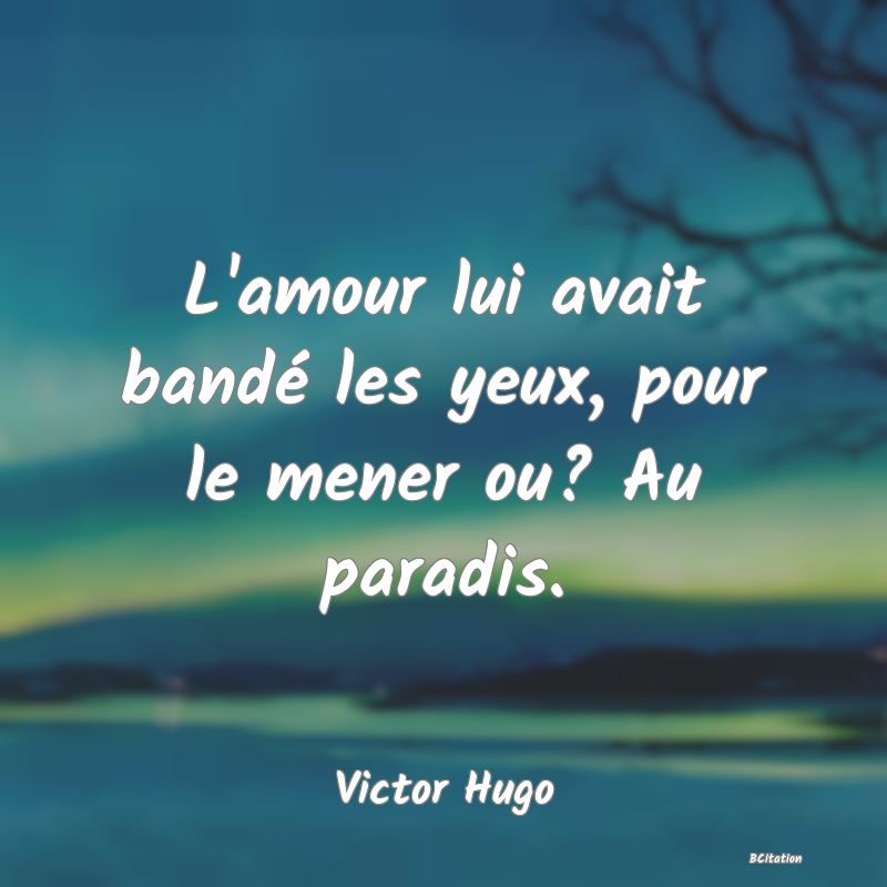 image de citation: L'amour lui avait bandé les yeux, pour le mener ou? Au paradis.