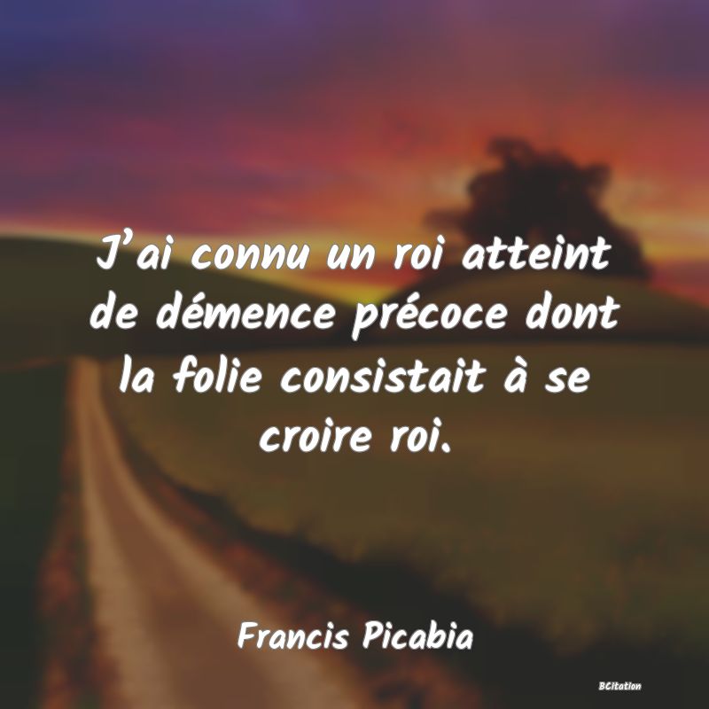 image de citation: J’ai connu un roi atteint de démence précoce dont la folie consistait à se croire roi.