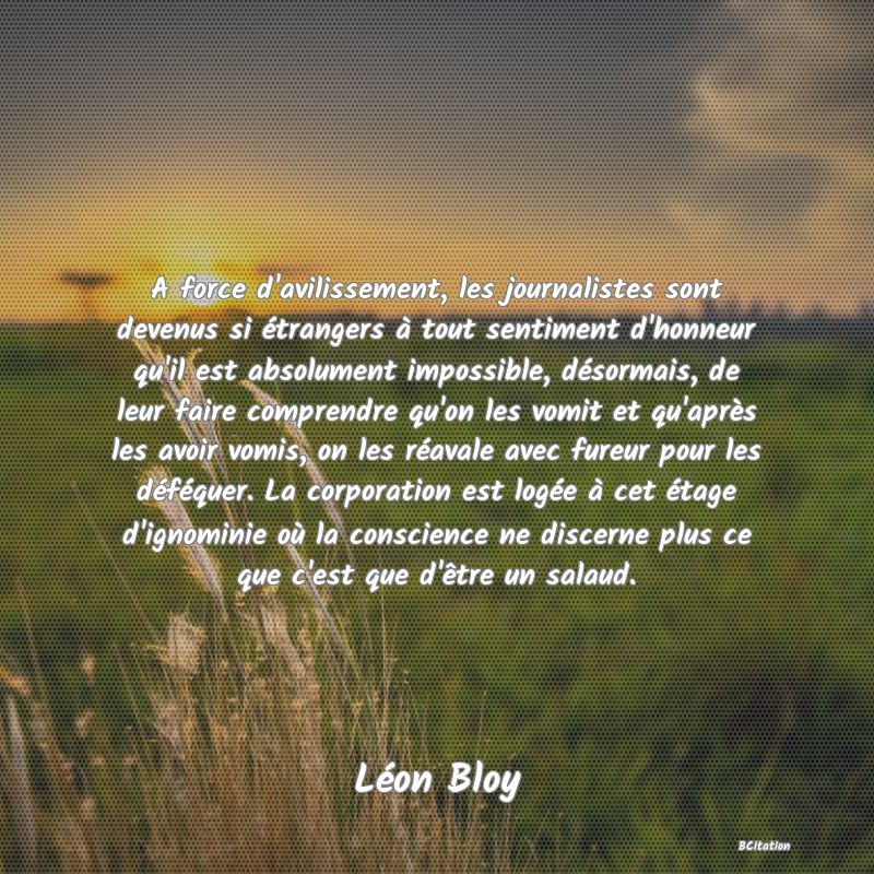 image de citation: A force d'avilissement, les journalistes sont devenus si étrangers à tout sentiment d'honneur qu'il est absolument impossible, désormais, de leur faire comprendre qu'on les vomit et qu'après les avoir vomis, on les réavale avec fureur pour les déféquer. La corporation est logée à cet étage d'ignominie où la conscience ne discerne plus ce que c'est que d'être un salaud.