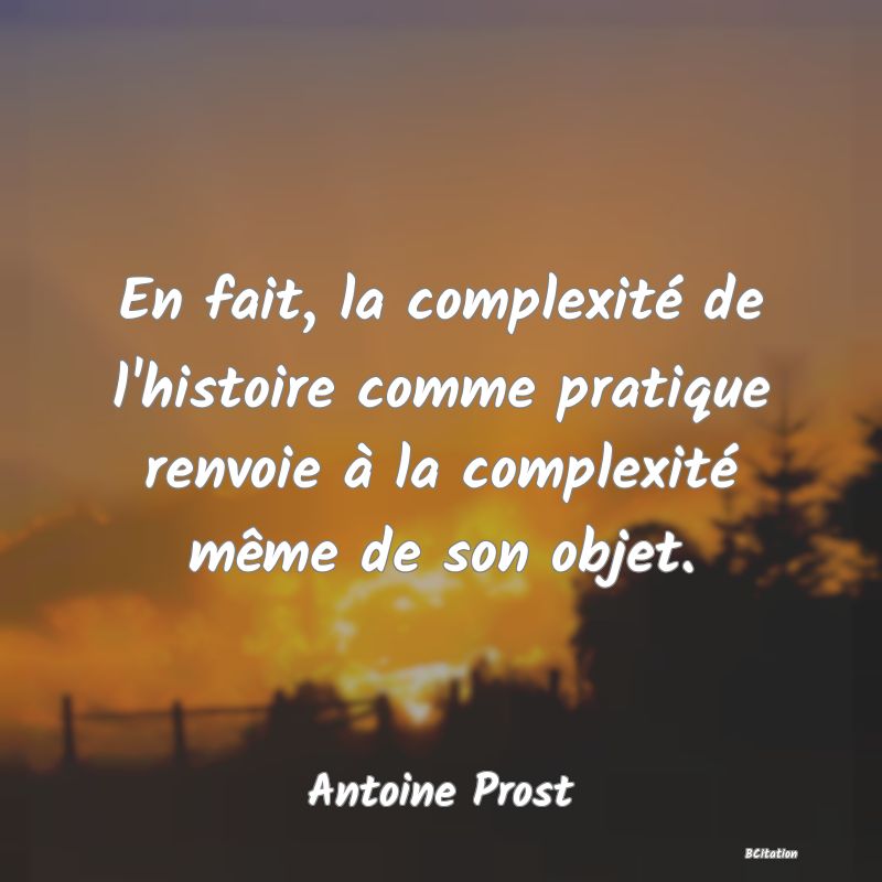 Belle Citation - En fait, la complexité de l'histoire comme pratique renvoie à la complexité même de son objet. - Antoine Prost