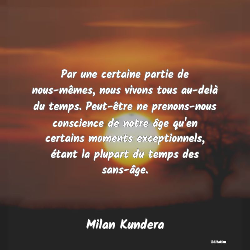 image de citation: Par une certaine partie de nous-mêmes, nous vivons tous au-delà du temps. Peut-être ne prenons-nous conscience de notre âge qu'en certains moments exceptionnels, étant la plupart du temps des sans-âge.